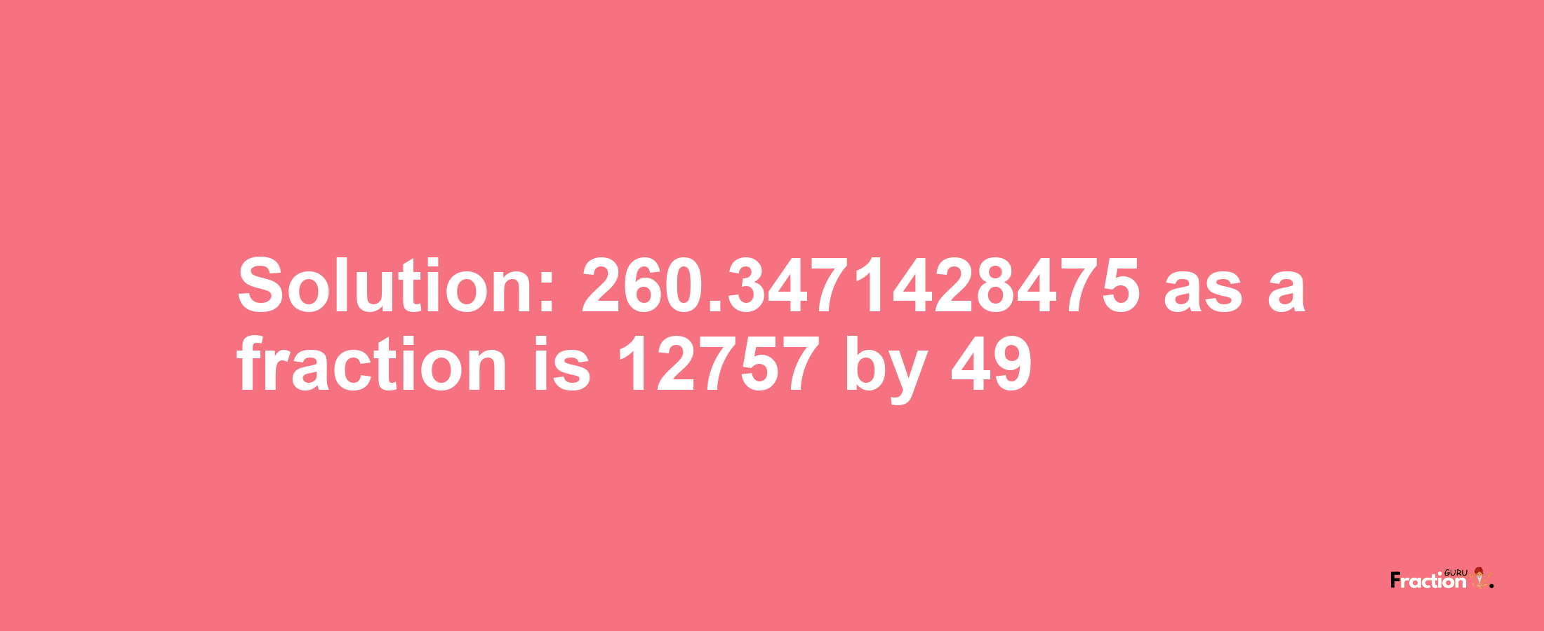 Solution:260.3471428475 as a fraction is 12757/49